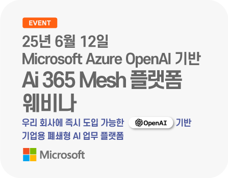 25년 6월 12일 Microsoft Azure OpenAI 기반 Ai 365 Mesh 플랫폼 웨비나 초청 _ 폐쇄형 AI 업무 플랫폼의 다양한 실무 활용사례를 확인해보세요!